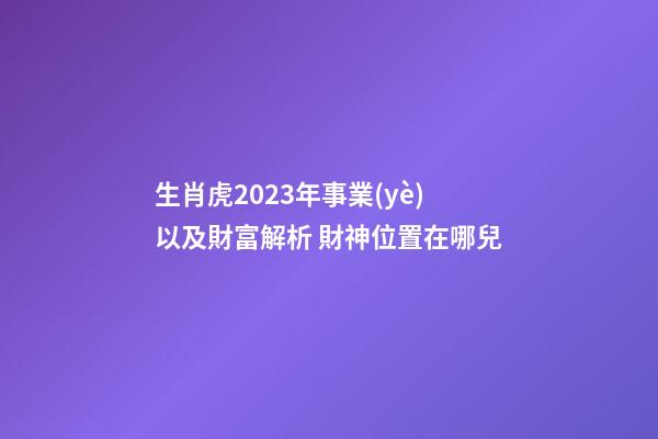 生肖虎2023年事業(yè)以及財富解析 財神位置在哪兒